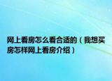 網(wǎng)上看房怎么看合適的（我想買房怎樣網(wǎng)上看房介紹）