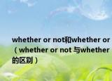 whether or not和whether or（whether or not 與whether的區(qū)別）