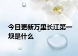 今日更新萬(wàn)里長(zhǎng)江第一壩是什么