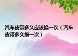 汽車皮帶多久應(yīng)該換一次（汽車皮帶多久換一次）