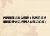 巴西用英語怎么說呢（巴西的日常用語是什么語,巴西人說英語的嗎）