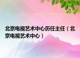 北京電視藝術中心歷任主任（北京電視藝術中心）