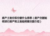 房產(chǎn)土地分拆分割什么意思（房產(chǎn)分割如何進(jìn)行房產(chǎn)和土地如何做分割介紹）