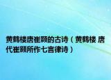 黃鶴樓唐崔顥的古詩（黃鶴樓 唐代崔顥所作七言律詩）