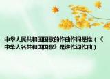 中華人民共和國(guó)國(guó)歌的作曲作詞是誰(shuí)（《中華人名共和國(guó)國(guó)歌》是誰(shuí)作詞作曲）