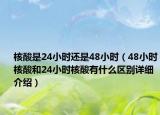 核酸是24小時還是48小時（48小時核酸和24小時核酸有什么區(qū)別詳細介紹）