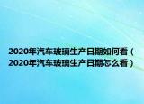 2020年汽車玻璃生產(chǎn)日期如何看（2020年汽車玻璃生產(chǎn)日期怎么看）