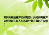 共同共有的房產(chǎn)如何分割（共同共有房產(chǎn)如何分割共有人應(yīng)怎么分割共有財(cái)產(chǎn)介紹）