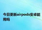 今日更新airpods安卓能用嗎