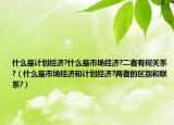 什么是計劃經(jīng)濟?什么是市場經(jīng)濟?二者有何關(guān)系?（什么是市場經(jīng)濟和計劃經(jīng)濟?兩者的區(qū)別和聯(lián)系?）