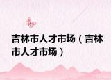 吉林市人才市場(chǎng)（吉林市人才市場(chǎng)）