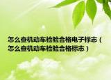 怎么查機動車檢驗合格電子標(biāo)志（怎么查機動車檢驗合格標(biāo)志）