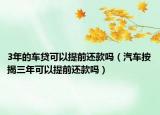 3年的車(chē)貸可以提前還款嗎（汽車(chē)按揭三年可以提前還款嗎）