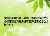 福利房離婚時(shí)怎么分割（福利房沒(méi)房產(chǎn)證如何分割福利分房沒(méi)有房產(chǎn)證離婚怎么分割介紹）