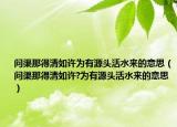 問渠那得清如許為有源頭活水來的意思（問渠那得清如許?為有源頭活水來的意思）
