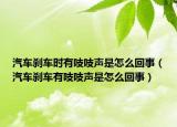 汽車剎車時(shí)有吱吱聲是怎么回事（汽車剎車有吱吱聲是怎么回事）