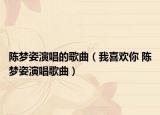 陳夢(mèng)姿演唱的歌曲（我喜歡你 陳夢(mèng)姿演唱歌曲）