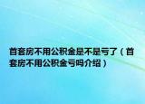 首套房不用公積金是不是虧了（首套房不用公積金虧嗎介紹）