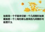 如果用一個平面來切割一個幾何圖形如果截面是一個三角形那么原來的幾何圖形可能是什么
