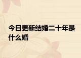 今日更新結(jié)婚二十年是什么婚