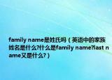 family name是姓氏嗎（英語(yǔ)中的家族姓名是什么?什么是family name?last name又是什么?）