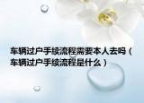 車輛過戶手續(xù)流程需要本人去嗎（車輛過戶手續(xù)流程是什么）