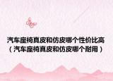 汽車座椅真皮和仿皮哪個(gè)性價(jià)比高（汽車座椅真皮和仿皮哪個(gè)耐用）