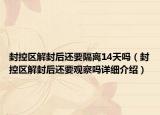 封控區(qū)解封后還要隔離14天嗎（封控區(qū)解封后還要觀察嗎詳細(xì)介紹）