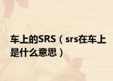 車上的SRS（srs在車上是什么意思）