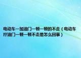 電動車一加油門一頓一頓的不走（電動車擰油門一頓一頓不走是怎么回事）