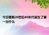 今日更新20世紀(jì)40年代誕生了第一臺什么