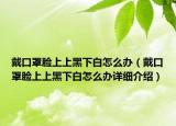 戴口罩臉上上黑下白怎么辦（戴口罩臉上上黑下白怎么辦詳細(xì)介紹）