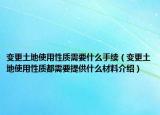 變更土地使用性質(zhì)需要什么手續(xù)（變更土地使用性質(zhì)都需要提供什么材料介紹）