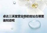 卓達(dá)三溪堂營(yíng)業(yè)部的地址在哪里誰知道呢