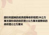 圓柱和圓雉的底高相等體積相差26立方厘米圓柱體的體積是()立方厘米圓錐體的體積是()立方厘米