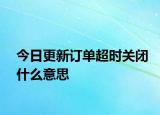 今日更新訂單超時關(guān)閉什么意思