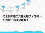怎么能知道三元催化堵了（如何一招判斷三元催化堵塞）