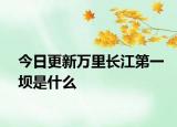 今日更新萬里長江第一壩是什么