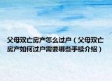 父母雙亡房產(chǎn)怎么過戶（父母雙亡房產(chǎn)如何過戶需要哪些手續(xù)介紹）