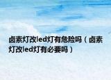 鹵素?zé)舾膌ed燈有危險嗎（鹵素?zé)舾膌ed燈有必要嗎）