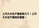 上汽大眾生產(chǎn)基地有幾個(gè)（上汽大眾生產(chǎn)基地在哪里）