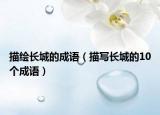 描繪長(zhǎng)城的成語(yǔ)（描寫長(zhǎng)城的10個(gè)成語(yǔ)）