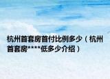 杭州首套房首付比例多少（杭州首套房****低多少介紹）