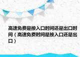 高速免費(fèi)是按入口時(shí)間還是出口時(shí)間（高速免費(fèi)時(shí)間是按入口還是出口）