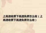 上高速收費下高速免費怎么收（上高速收費下高速免費怎么收）