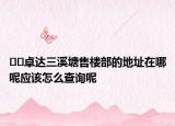 ??卓達三溪塘售樓部的地址在哪呢應(yīng)該怎么查詢呢