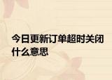 今日更新訂單超時(shí)關(guān)閉什么意思