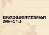 如何辦理住房抵押貸款提前還貸需要什么手續(xù)