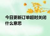 今日更新訂單超時(shí)關(guān)閉什么意思