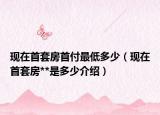 現在首套房首付最低多少（現在首套房**是多少介紹）